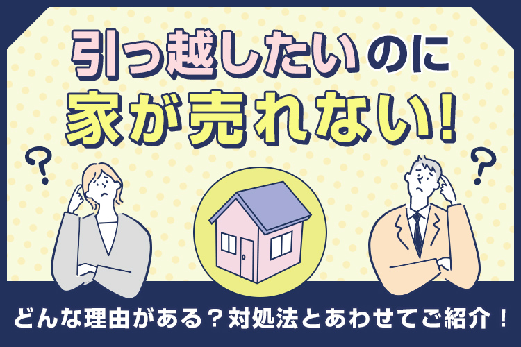 引っ越したいのに家が売れないのにも理由がある？対処法とあわせてご紹介！