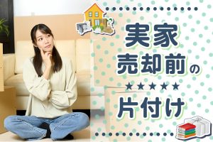 実家売却前の片付けについて！やるべきことやおすすめの処分方法をお伝えします！