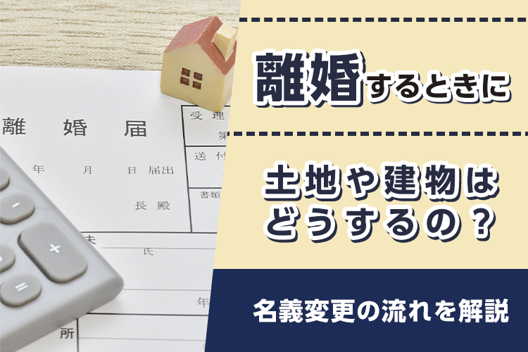 離婚の際に土地や建物はどうするの？名義変更の流れを解説