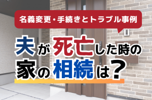 夫が死亡した時の家の相続は？名義変更・手続きとトラブル事例を紹介