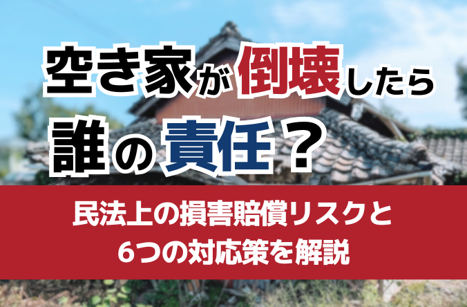 空き家が倒壊したら誰の責任？民法上の損害賠償リスクと6つの対応策を解説