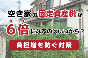 空き家の固定資産税が6倍になるのはいつから？負担増を防ぐ対策
