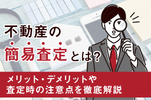 不動産の簡易査定とは？メリット・デメリットや査定時の注意点を徹底解説